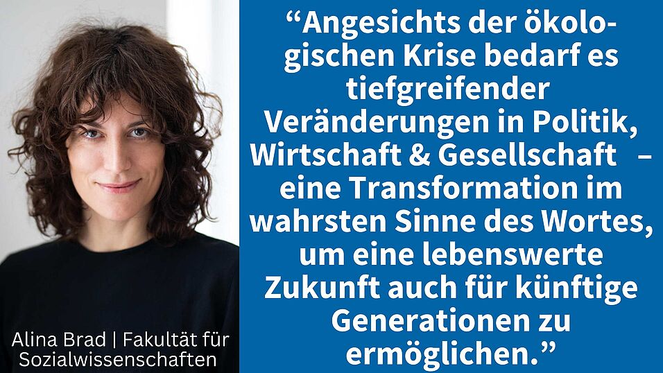 “Angesichts der ökologischen Krise bedarf es tiefgreifender  Veränderungen in Politik, Wirtschaft & Gesellschaft – eine Transformation im wahrsten Sinne des Wortes, um eine lebenswerte Zukunft auch für künftige Generationen zu ermöglichen.”